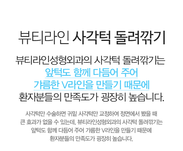 뷰티라인의 사각턱 돌려깎기:뷰티라인성형외과의 사각턱 돌려깎기는 앞턱도 함께 다듬어 주어 갸름한 V라인을 만들기 때문에 환자분들의 만족도가 굉장히 높습니다. 사각턱만 수술하면 귀밑 사각턱만 교정하여 정면에서 봤을 때 큰 효과가 없을 수 있는데, 뷰티라인성형외과의 사각턱 돌려깎기는 앞턱도 함께 다듬어 주어 갸름한 V라인을 만들기 때문에 환자분들의 만족도가 굉장히 높습니다.