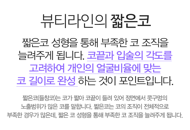 뷰티라인의 짧은 코:짧은 코 성형을 통해 부족한 코 조직을 늘려주게 됩니다. 코끝과 입술의 각도를 고려하여 개인의 얼굴비율에 맞는 코 길이로 완성 하는 것이 포인트입니다. 짧은 코(들창코)는 코가 짧아 코끝이 들려 있어 정면에서 콧구멍의 노출범위가 많은 코를 말합니다. 짧은 코는 코의 조직이 전체적으로 부족한 경우가 많은데, 짧은 코 성형을 통해 부족한 코 조직을 늘려주게 됩니다.